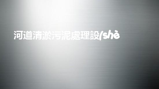 河道清淤污泥處理設(shè)備，綠色環(huán)保新選擇！